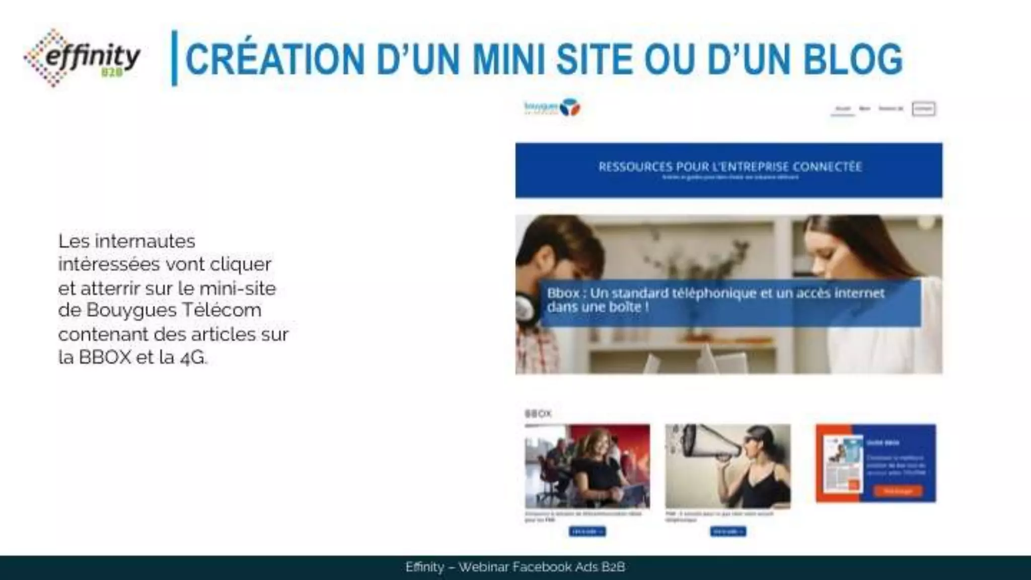 CRÉATION D’UN MINI SITE OU D’UN BLOG
Effinity – Webinar Facebook Ads B2B
Les internautes
intéressées vont cliquer et
atterrir sur le mini-site de
Bouygues Télécom
contenant des articles sur
la BBOX et la 4G.
 