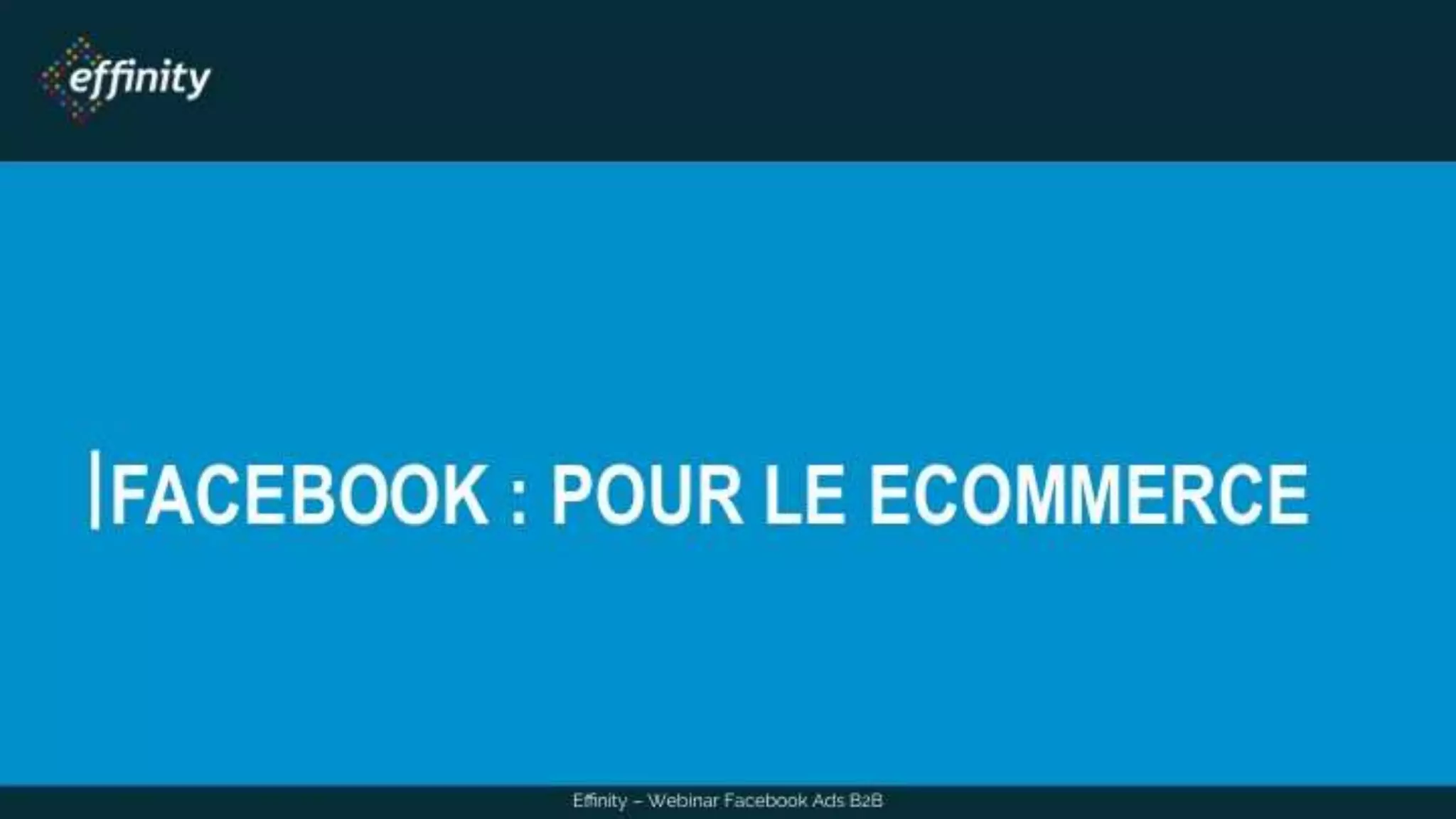 FACEBOOK : POUR LE ECOMMERCE
Effinity – Webinar Facebook Ads B2B
 