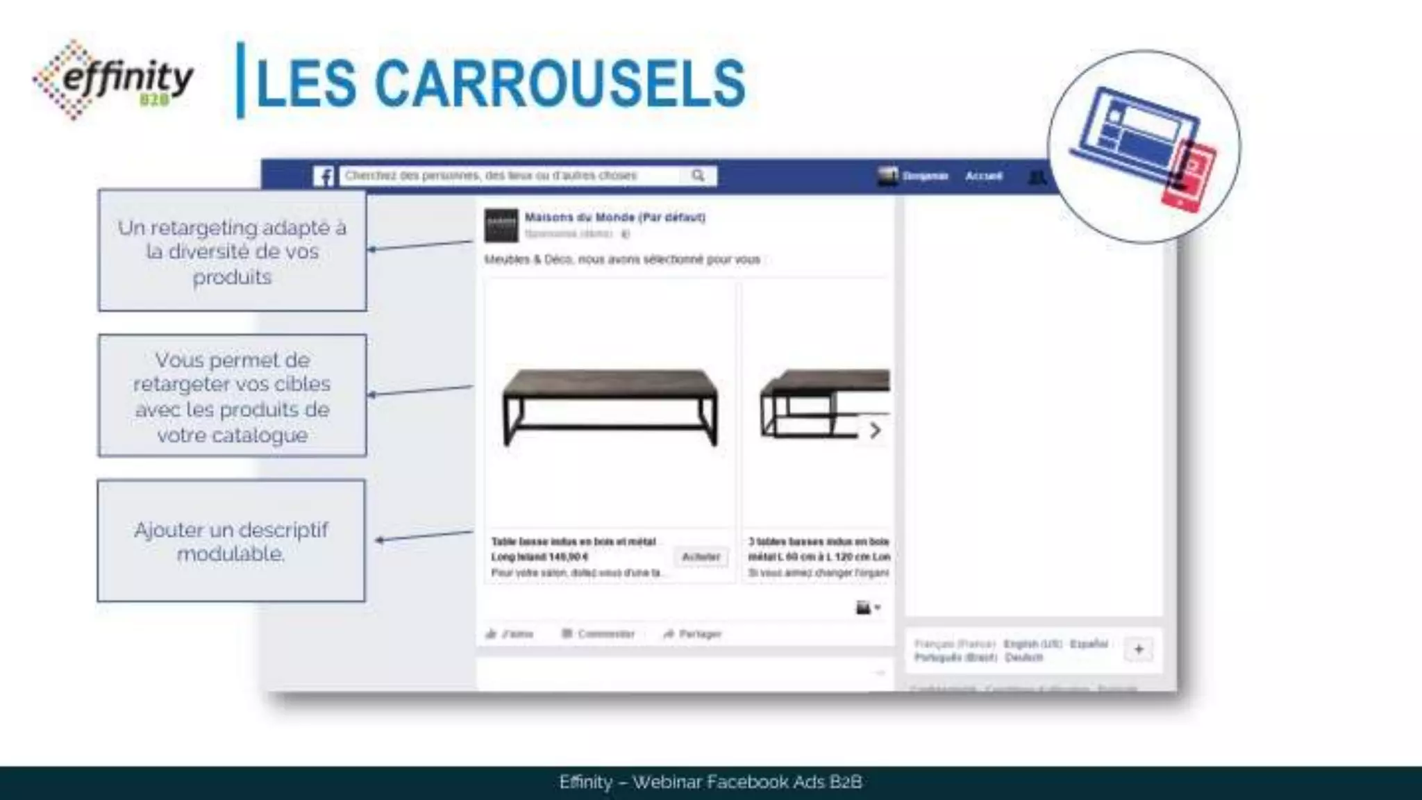 LES CARROUSELS
Vous permet de retargeter
vos cibles avec les
produits de votre
catalogue
Un retargeting adapté à la
diversité de vos produits
Ajouter un descriptif
modulable.
Effinity – Webinar Facebook Ads B2B
 