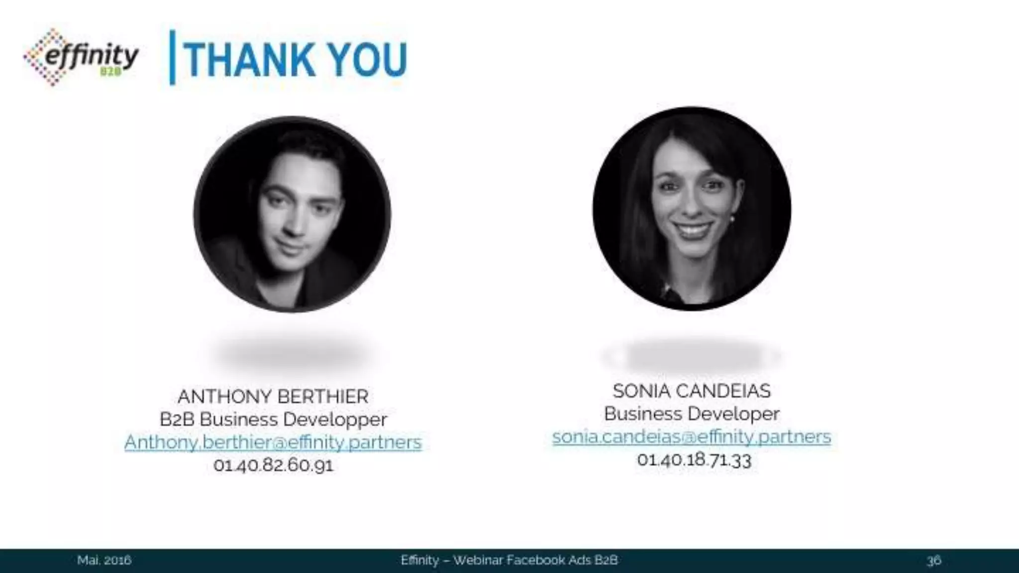 THANK YOU
Mai. 2016 Effinity – Webinar Facebook Ads B2B 36
ANTHONY BERTHIER
B2B Business Developper
Anthony.berthier@effinity.partners
01.40.82.60.91
SONIA CANDEIAS
Business Developer
sonia.candeias@effinity.partners
01.40.18.71.33
 
