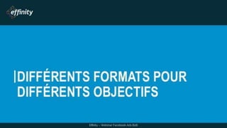 DIFFÉRENTS FORMATS POUR
DIFFÉRENTS OBJECTIFS
Effinity – Webinar Facebook Ads B2B
 