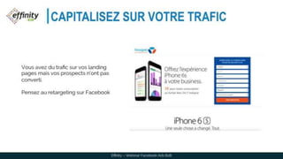 CAPITALISEZ SUR VOTRE TRAFIC
Effinity – Webinar Facebook Ads B2B
Vous avez du trafic sur vos landing
pages mais vos prospects n’ont pas
converti.
Pensez au retargeting sur Facebook
 