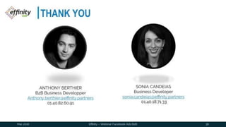 THANK YOU
Mai. 2016 Effinity – Webinar Facebook Ads B2B 36
ANTHONY BERTHIER
B2B Business Developper
Anthony.berthier@effinity.partners
01.40.82.60.91
SONIA CANDEIAS
Business Developer
sonia.candeias@effinity.partners
01.40.18.71.33
 