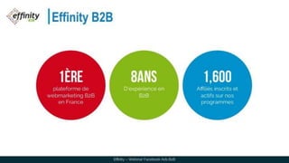 Effinity B2B
Effinity – Webinar Facebook Ads B2B
1ère
plateforme de
webmarketing B2B
en France
8ans
D’expérience en
B2B
1,600
Affiliés inscrits et
actifs sur nos
programmes
 