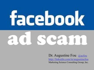 Facebook Ad Scam
 ad scam
CPMs Are For Suckers
          Dr. Augustine Fou         @acfou
          http://linkedin.com/in/augustinefou
          Marketing Science Consulting Group, Inc.
 