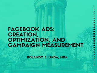 ROLANDO E. UNDA, MBA
FACEBOOK ADS:
CREATION,
OPTIMIZATION, AND
CAMPAIGN MEASUREMENT
 