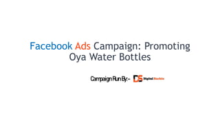 Facebook Ads Campaign: Promoting
Oya Water Bottles
CampaignRunBy:-
 