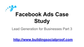 Facebook Ads Case
Study
Lead Generation for Businesses Part 3
http://www.buildingsocialproof.com
 