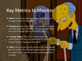 Key Metrics to Monitor
Reach: How many users are you reaching? If not
enough or none, increase bid
Frequency: How many tim...