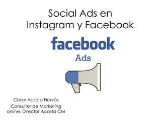 Social Ads en
Instagram y Facebook
César Acosta Hervás
Consultor de Marketing
online. Director Acosta CM
 