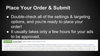 Place Your Order & Submit
● Double-check all of the settings & targeting
options, and you’re ready to place your
order!
● It usually takes only a few hours for your ads
to be approved.
 