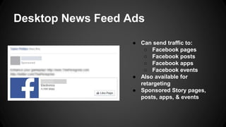 Desktop News Feed Ads
● Can send traffic to:
○ Facebook pages
○ Facebook posts
○ Facebook apps
○ Facebook events
● Also available for
retargeting
● Sponsored Story pages,
posts, apps, & events
 