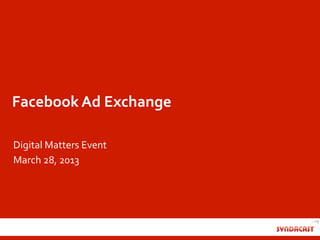 Facebook	
  Ad	
  Exchange	
  

Digital	
  Matters	
  Event	
  
March	
  28,	
  2013	
  
 