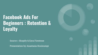 Facebook Ads For
Beginners : Retention &
Loyalty
Source > Shopify & Ezra Firestone
Presentation by Anastasia Kouloumpi
 