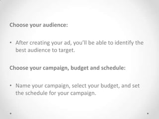 Choose your audience:
• After creating your ad, you’ll be able to identify the
best audience to target.
Choose your campaign, budget and schedule:
• Name your campaign, select your budget, and set
the schedule for your campaign.

 
