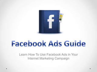 Learn How To Use Facebook Ads in Your
Internet Marketing Campaign

 