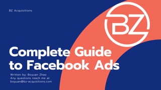 BZ Acquisitions
Written by: Boyuan Zhao
Any questions reach me at
boyuan@bz-acquisitions.com
Complete Guide
to Facebook Ads
 