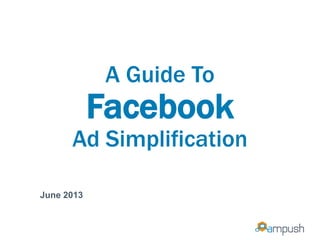 A Guide To
Facebook
Ad Simplification
June 2013
 