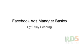 Facebook Ads Manager Basics
By: Riley Seaburg
 