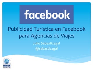 Publicidad	Turística	en	Facebook	
para	Agencias	de	Viajes	
Julio	Sabastizagal	
@sabastizagal	
 