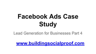 Facebook Ads Case
Study
Lead Generation for Businesses Part 4
www.buildingsocialproof.com
 