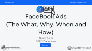 Start Now
FaceBook Ads
(The What, Why, When and
How)
Akshay Torne
STAENZ Academy
Facebook Ads Thursday, 27th April 2023
www.xtenverse.com
eyeexpress101
 