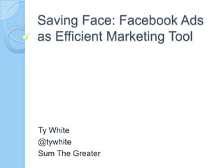 Saving Face: Facebook Ads as Efficient Marketing Tool Ty White @tywhite Sum The Greater 