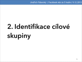 Jindřich Fáborský | Facebook Ads za 5 hodin| 9.12.2013

2. Identifikace cílové
skupiny

#16

 
