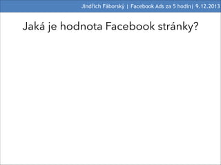Jindřich Fáborský | Facebook Ads za 5 hodin| 9.12.2013

Jaká je hodnota Facebook stránky?

 
