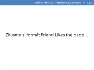 Jindřich Fáborský | Facebook Ads za 5 hodin| 9.12.2013

Zkusme si formát Friend Likes the page…

 