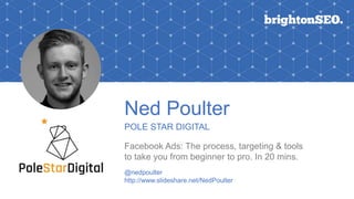 Ned Poulter
POLE STAR DIGITAL
Facebook Ads: The process, targeting & tools
to take you from beginner to pro. In 20 mins.
@nedpoulter
http://www.slideshare.net/NedPoulter
 