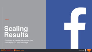 #seocamp 15
Scaling
Comment ne pas se planter avec des
campagnes qui marchent déjà
Results
 