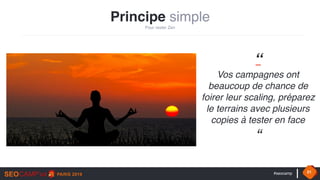 #seocamp 21
Principe simple
Pour rester Zen
“  
Vos campagnes ont
beaucoup de chance de
foirer leur scaling, préparez
le terrains avec plusieurs
copies à tester en face  
“
 