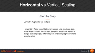 #seocamp 23
Horizontal vs Vertical Scaling
Step by Step
Vertical = Augmenter les budgets
Horizontal = Faire varier légèrement ses ad sets, creatives & co.  
Votre ad set converti bien et vous souhaitez testez une audience
élargie ou quelque peu différente pour améliorer progressivement
votre targeting
 