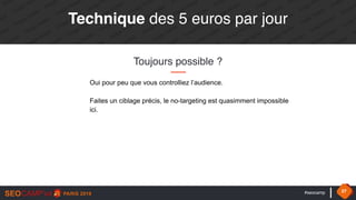 #seocamp 27
Technique des 5 euros par jour
Toujours possible ?
Oui pour peu que vous controlliez l’audience. 
 
Faites un ciblage précis, le no-targeting est quasimment impossible
ici.
 