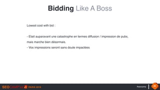 #seocamp 29
Lowest cost with bid : 
 
- Etait auparavant une catastrophe en termes diffusion / impression de pubs,
mais marche bien désormais.
- Vos impressions seront sans doute impactées
Bidding Like A Boss
 