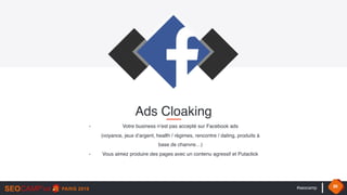 #seocamp 36
- Votre business n’est pas accepté sur Facebook ads 
(voyance, jeux d’argent, health / régimes, rencontre / dating, produits à
base de chanvre…)
- Vous aimez produire des pages avec un contenu agressif et Putaclick
Ads Cloaking
 
