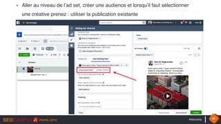 #seocamp 42
▪ Aller au niveau de l’ad set, créer une audience et lorsqu’il faut sélectionner
une créative prenez : utiliser la publication existante
 