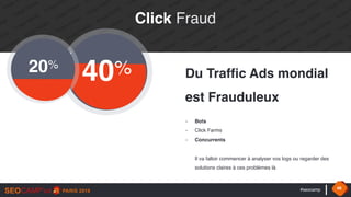 #seocamp 46
40%20%
Du Traffic Ads mondial
est Frauduleux
- Bots
- Click Farms
- Concurrents 
 
Il va falloir commencer à analyser vos logs ou regarder des
solutions claires à ces problèmes là
Click Fraud
 