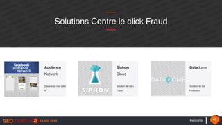 #seocamp 47
Désactivez-moi cette
M****
Audience
Network
Solutions Contre le click Fraud
Solution de Click 
Fraud
Siphon  
Cloud
Solution de bot
Protection
Datadome  
 
