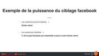 #seocamp 7
Exemple de la puissance du ciblage facebook
- Les audiences personnalisées =  
fichier client
- Les audiences lookalike =  
% de la pop française qui ressemble le plus à votre fichier client
 
