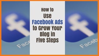How to
Use
Facebook Ads
to Grow Your
Blog in
Five Steps
 