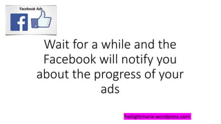 Wait for a while and the
Facebook will notify you
about the progress of your
ads
Twilightmarie.wordpress.com
 