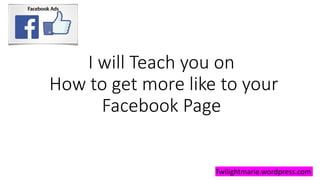 I will Teach you on
How to get more like to your
Facebook Page
Twilightmarie.wordpress.com
 
