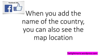 When you add the
name of the country,
you can also see the
map location
Twilightmarie.wordpress.com
 