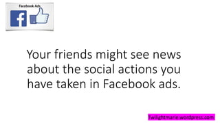 Your friends might see news
about the social actions you
have taken in Facebook ads.
Twilightmarie.wordpress.com
 
