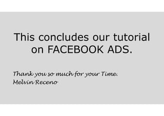 This concludes our tutorial
on FACEBOOK ADS.
Thank you so much for your Time.
Melvin Receno
 