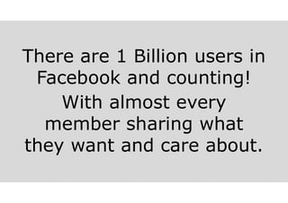 There are 1 Billion users in
Facebook and counting!
With almost every
member sharing what
they want and care about.
 