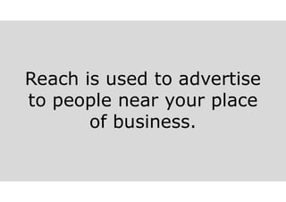 Reach is used to advertise
to people near your place
of business.
 