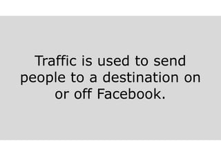 Traffic is used to send
people to a destination on
or off Facebook.
 